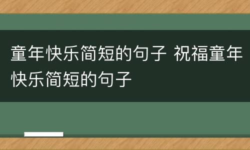 童年快乐简短的句子 祝福童年快乐简短的句子