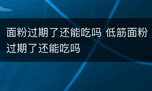 面粉过期了还能吃吗 低筋面粉过期了还能吃吗