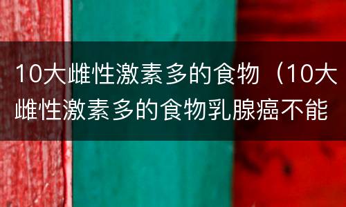 10大雌性激素多的食物（10大雌性激素多的食物乳腺癌不能吃）