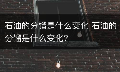 石油的分馏是什么变化 石油的分馏是什么变化?