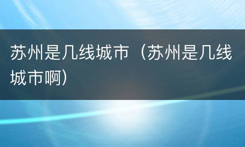 苏州是几线城市（苏州是几线城市啊）