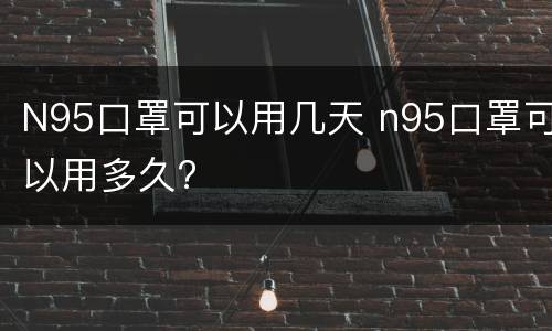 N95口罩可以用几天 n95口罩可以用多久?