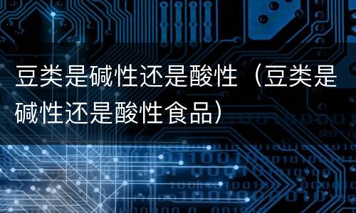 豆类是碱性还是酸性（豆类是碱性还是酸性食品）