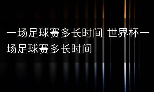 一场足球赛多长时间 世界杯一场足球赛多长时间