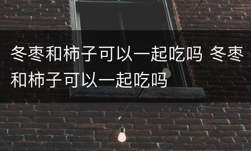 冬枣和柿子可以一起吃吗 冬枣和柿子可以一起吃吗