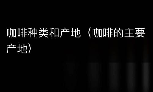 咖啡种类和产地（咖啡的主要产地）