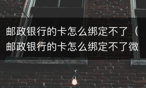 邮政银行的卡怎么绑定不了（邮政银行的卡怎么绑定不了微信了）