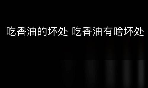 吃香油的坏处 吃香油有啥坏处