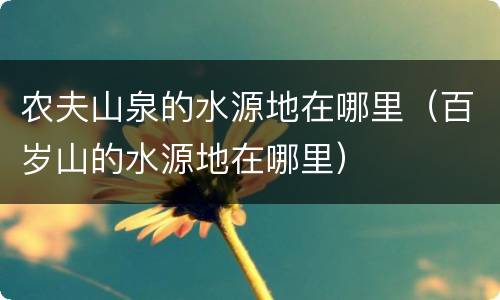 农夫山泉的水源地在哪里（百岁山的水源地在哪里）