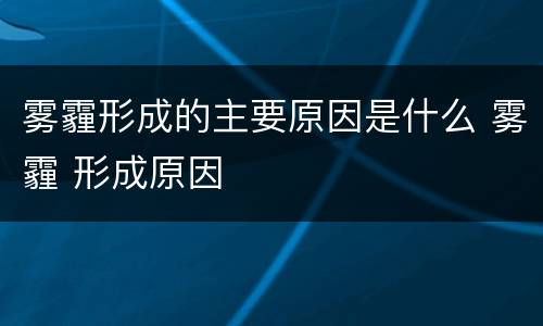 雾霾形成的主要原因是什么 雾霾 形成原因