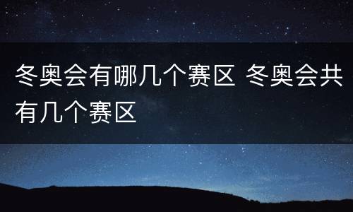 冬奥会有哪几个赛区 冬奥会共有几个赛区