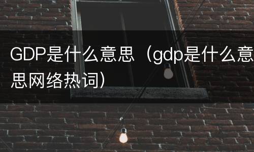 GDP是什么意思（gdp是什么意思网络热词）