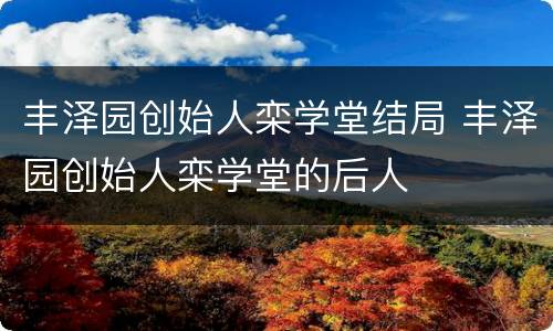 丰泽园创始人栾学堂结局 丰泽园创始人栾学堂的后人