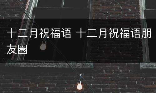 十二月祝福语 十二月祝福语朋友圈