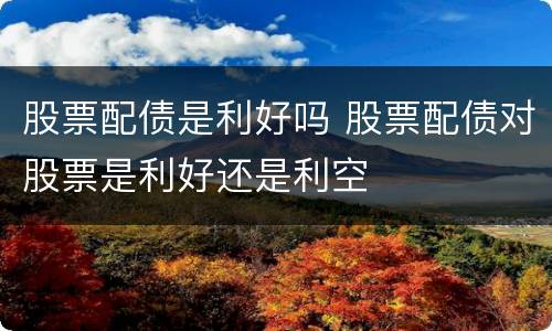 股票配债是利好吗 股票配债对股票是利好还是利空