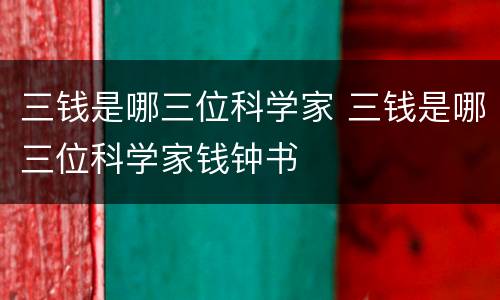 三钱是哪三位科学家 三钱是哪三位科学家钱钟书