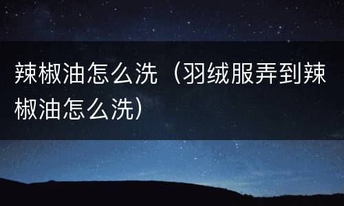 辣椒油怎么洗（羽绒服弄到辣椒油怎么洗）