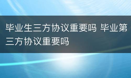 毕业生三方协议重要吗 毕业第三方协议重要吗