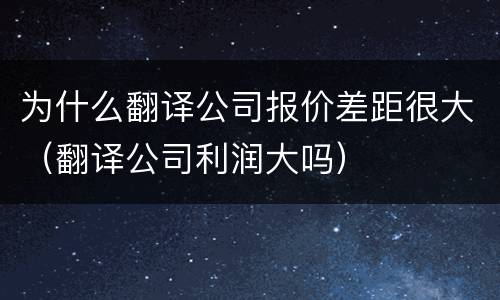 为什么翻译公司报价差距很大（翻译公司利润大吗）
