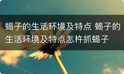 蝎子的生活环境及特点 蝎子的生活环境及特点怎杵抓蝎子