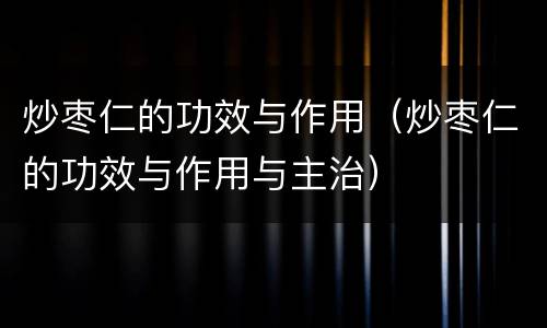 炒枣仁的功效与作用（炒枣仁的功效与作用与主治）