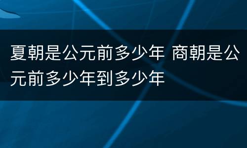 夏朝是公元前多少年 商朝是公元前多少年到多少年