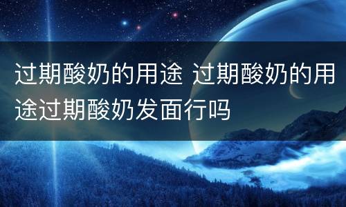 过期酸奶的用途 过期酸奶的用途过期酸奶发面行吗