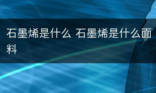 石墨烯是什么 石墨烯是什么面料