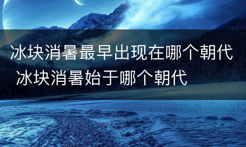 冰块消暑最早出现在哪个朝代 冰块消暑始于哪个朝代