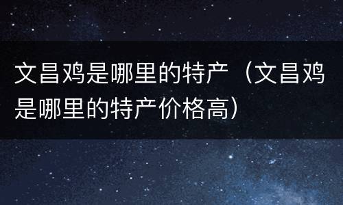 文昌鸡是哪里的特产（文昌鸡是哪里的特产价格高）