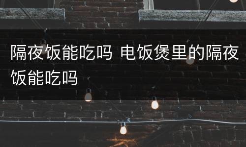 隔夜饭能吃吗 电饭煲里的隔夜饭能吃吗