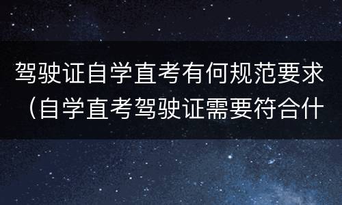 驾驶证自学直考有何规范要求（自学直考驾驶证需要符合什么条件）