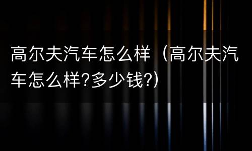 高尔夫汽车怎么样（高尔夫汽车怎么样?多少钱?）
