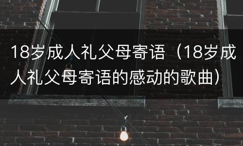 18岁成人礼父母寄语（18岁成人礼父母寄语的感动的歌曲）