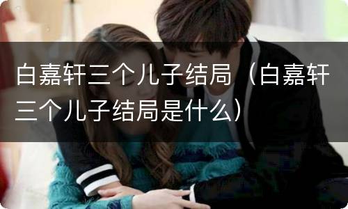 白嘉轩三个儿子结局（白嘉轩三个儿子结局是什么）