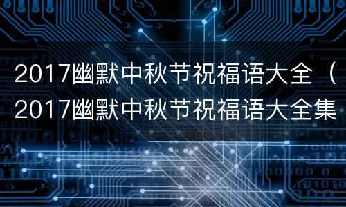 2017幽默中秋节祝福语大全（2017幽默中秋节祝福语大全集）