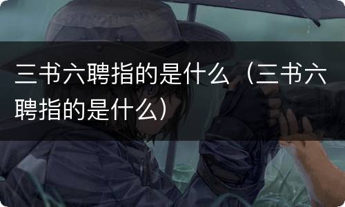 三书六聘指的是什么（三书六聘指的是什么）