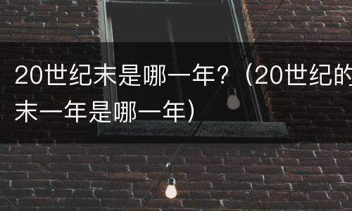 20世纪末是哪一年?（20世纪的末一年是哪一年）