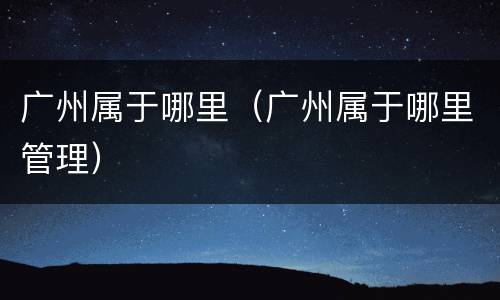 广州属于哪里（广州属于哪里管理）