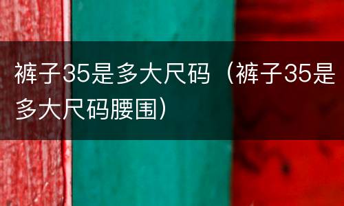 裤子35是多大尺码（裤子35是多大尺码腰围）
