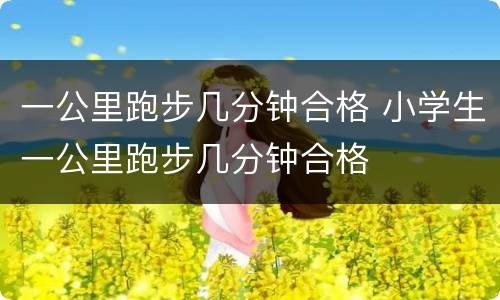 一公里跑步几分钟合格 小学生一公里跑步几分钟合格