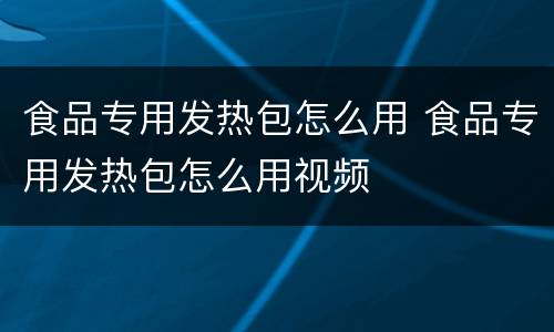食品专用发热包怎么用 食品专用发热包怎么用视频