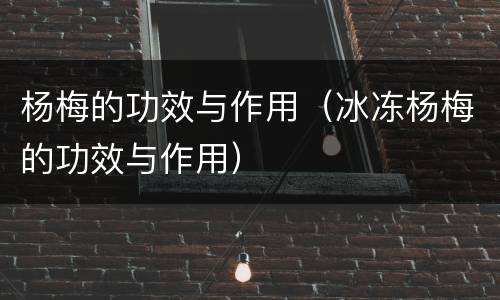 杨梅的功效与作用（冰冻杨梅的功效与作用）