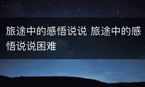 旅途中的感悟说说 旅途中的感悟说说困难