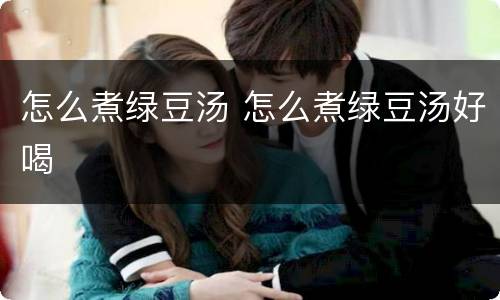 怎么煮绿豆汤 怎么煮绿豆汤好喝