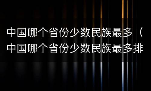 中国哪个省份少数民族最多（中国哪个省份少数民族最多排名）