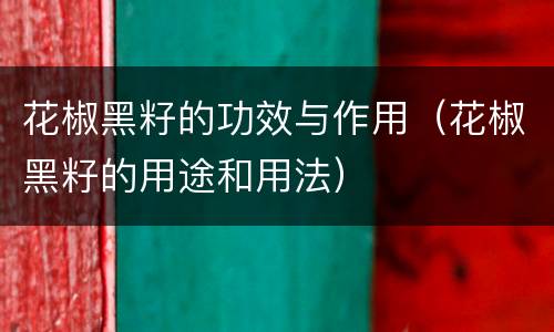 花椒黑籽的功效与作用（花椒黑籽的用途和用法）