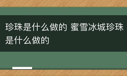 珍珠是什么做的 蜜雪冰城珍珠是什么做的
