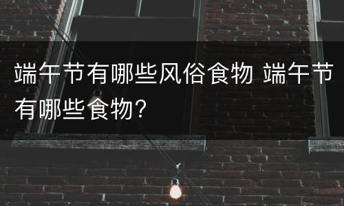 端午节有哪些风俗食物 端午节有哪些食物?