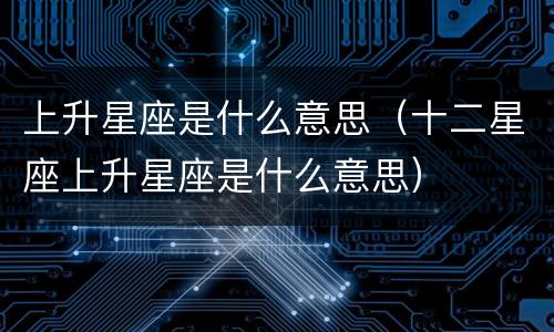 上升星座是什么意思（十二星座上升星座是什么意思）